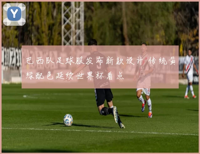 巴西队足球服发布新款设计 传统黄绿配色延续世界杯看点