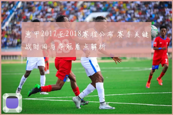 意甲2017至2018赛程公布 赛季关键战时间与争冠看点解析