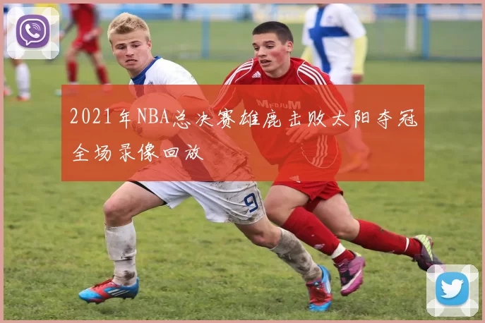 2021年NBA总决赛雄鹿击败太阳夺冠全场录像回放