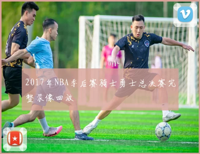 2017年NBA季后赛骑士勇士总决赛完整录像回放