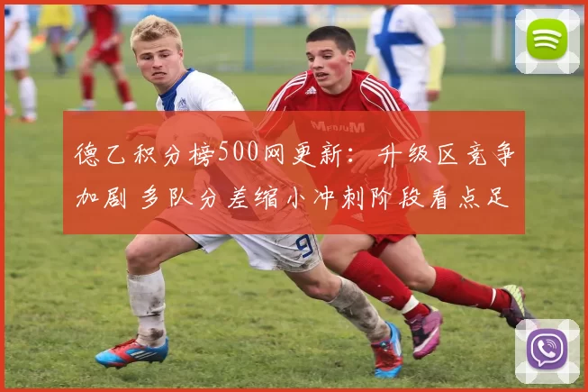 德乙积分榜500网更新：升级区竞争加剧 多队分差缩小冲刺阶段看点足