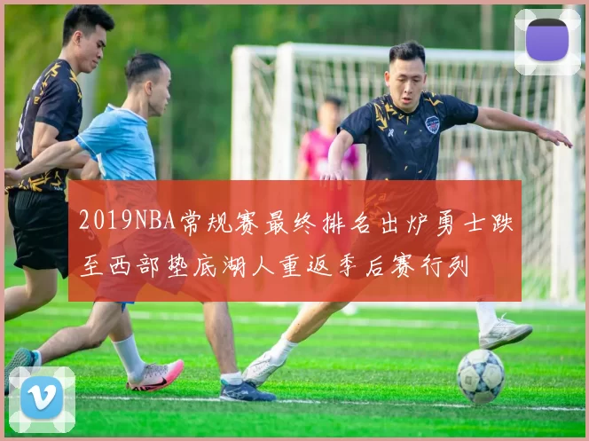 2019NBA常规赛最终排名出炉勇士跌至西部垫底湖人重返季后赛行列