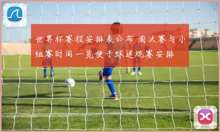 世界杯赛程安排表公布 淘汰赛与小组赛时间一览便于球迷观赛安排