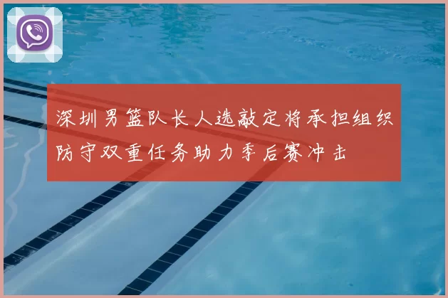 深圳男篮队长人选敲定将承担组织防守双重任务助力季后赛冲击