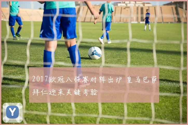 2017欧冠八强赛对阵出炉 皇马巴萨拜仁迎来关键考验