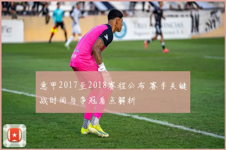 意甲2017至2018赛程公布 赛季关键战时间与争冠看点解析