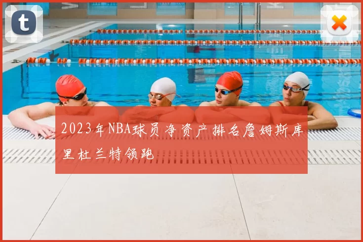 2023年NBA球员净资产排名詹姆斯库里杜兰特领跑