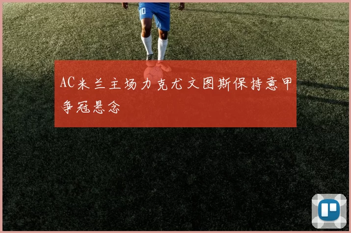 AC米兰主场力克尤文图斯保持意甲争冠悬念
