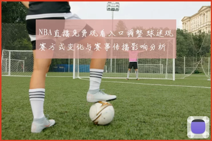 NBA直播免费观看入口调整 球迷观赛方式变化与赛事传播影响分析