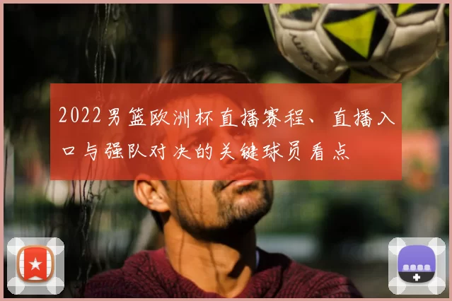 2022男篮欧洲杯直播赛程、直播入口与强队对决的关键球员看点