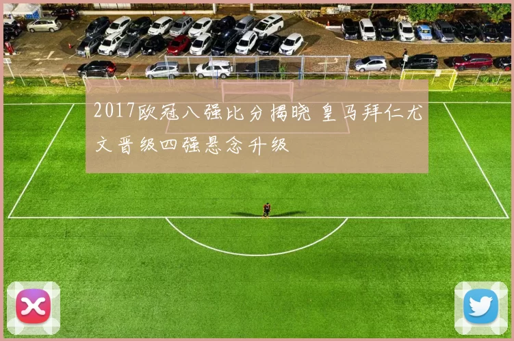 2017欧冠八强比分揭晓 皇马拜仁尤文晋级四强悬念升级