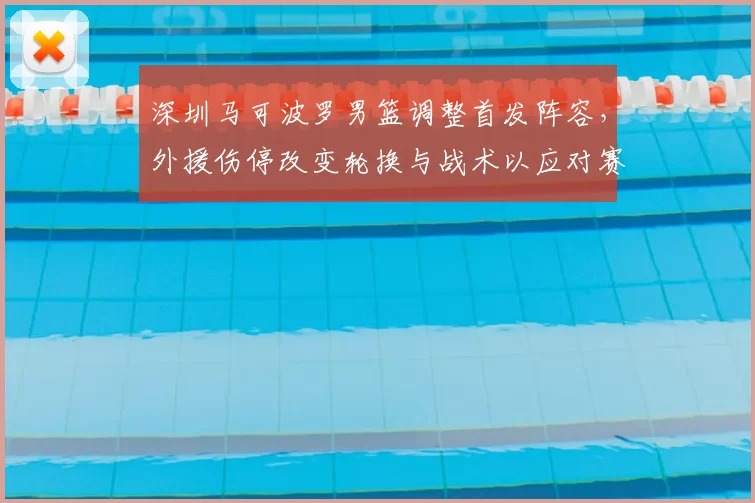 深圳马可波罗男篮调整首发阵容，外援伤停改变轮换与战术以应对赛程压力