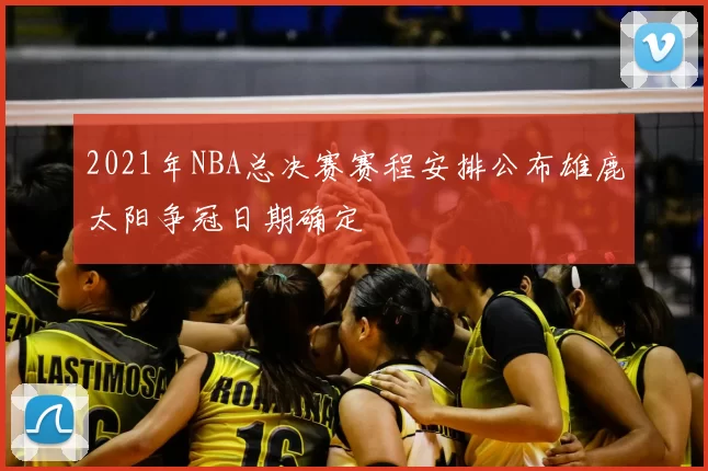 2021年NBA总决赛赛程安排公布雄鹿太阳争冠日期确定