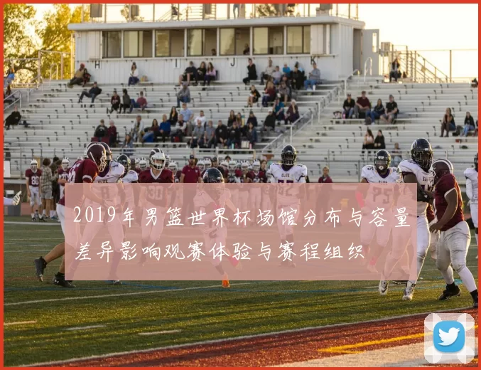 2019年男篮世界杯场馆分布与容量差异影响观赛体验与赛程组织