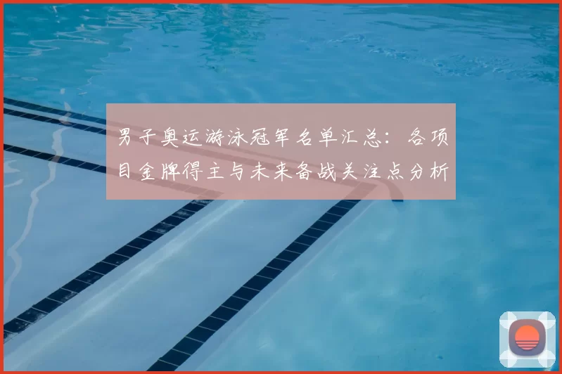 男子奥运游泳冠军名单汇总：各项目金牌得主与未来备战关注点分析