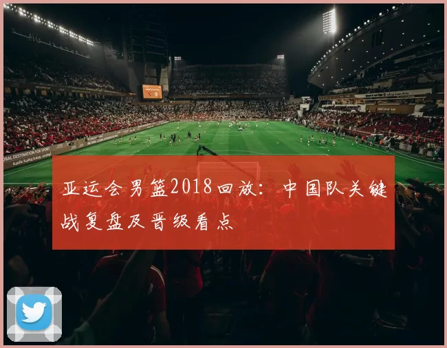 亚运会男篮2018回放：中国队关键战复盘及晋级看点