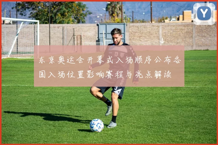 东京奥运会开幕式入场顺序公布各国入场位置影响赛程与亮点解读