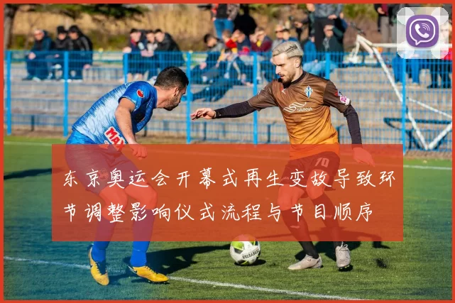 东京奥运会开幕式再生变故导致环节调整影响仪式流程与节目顺序