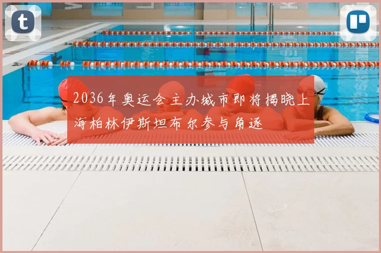 2036年奥运会主办城市即将揭晓上海柏林伊斯坦布尔参与角逐