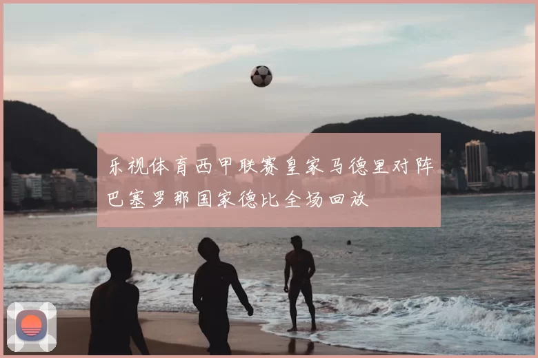 乐视体育西甲联赛皇家马德里对阵巴塞罗那国家德比全场回放