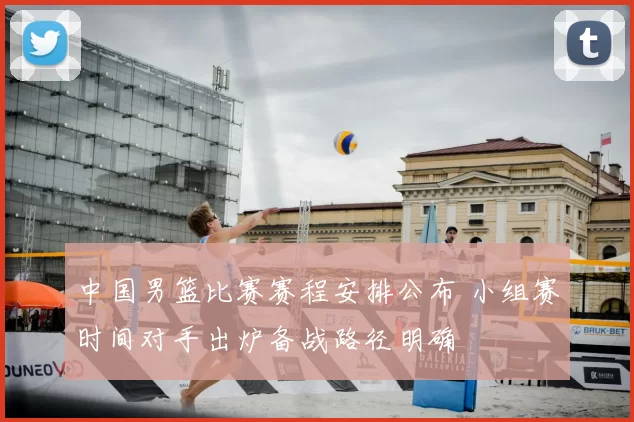 中国男篮比赛赛程安排公布 小组赛时间对手出炉备战路径明确