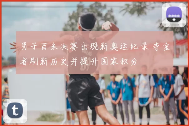 男子百米决赛出现新奥运纪录 夺金者刷新历史并提升国家积分