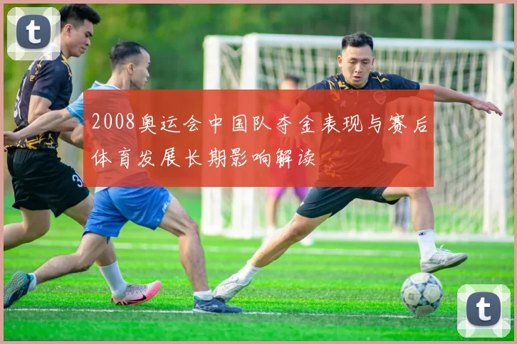 2008奥运会中国队夺金表现与赛后体育发展长期影响解读