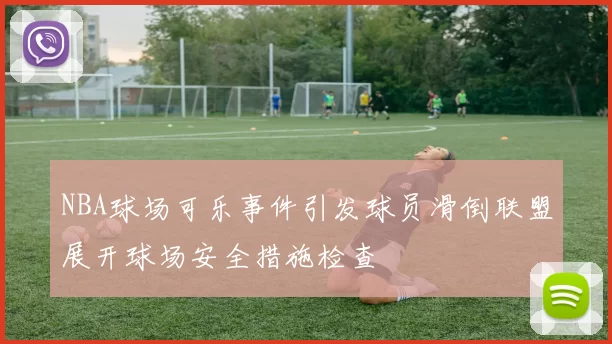 NBA球场可乐事件引发球员滑倒联盟展开球场安全措施检查