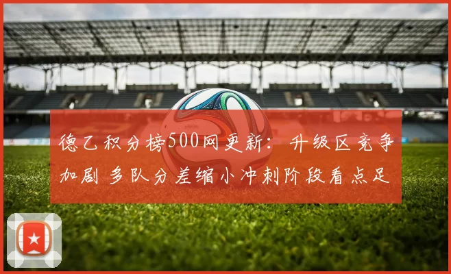 德乙积分榜500网更新：升级区竞争加剧 多队分差缩小冲刺阶段看点足