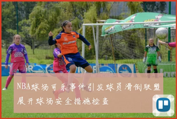 NBA球场可乐事件引发球员滑倒联盟展开球场安全措施检查