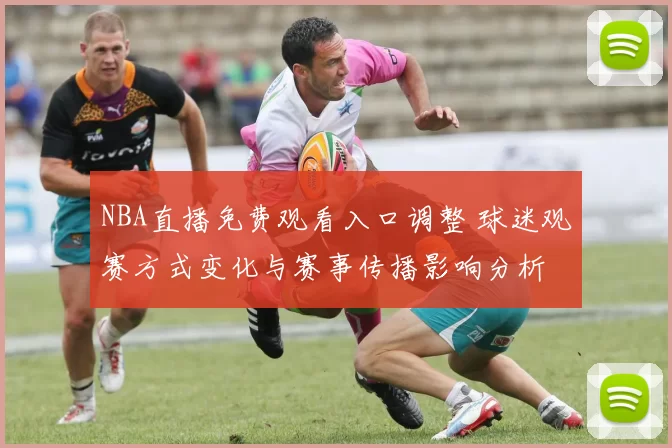 NBA直播免费观看入口调整 球迷观赛方式变化与赛事传播影响分析