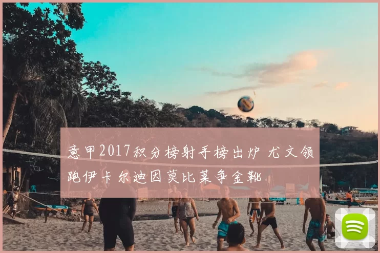 意甲2017积分榜射手榜出炉 尤文领跑伊卡尔迪因莫比莱争金靴