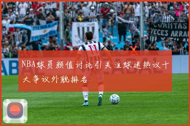 NBA球员颜值讨论引关注球迷热议十大争议外貌排名