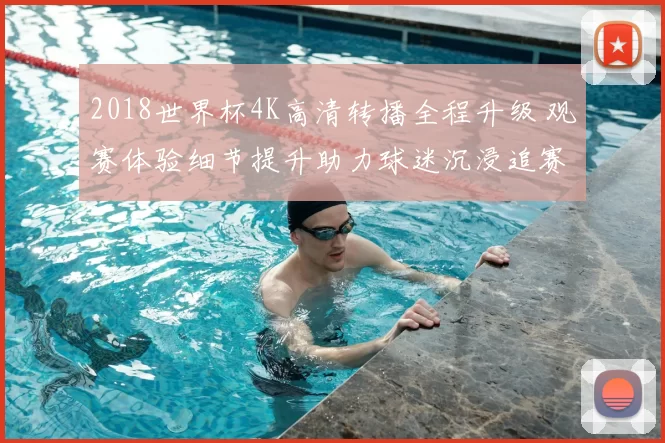 2018世界杯4K高清转播全程升级 观赛体验细节提升助力球迷沉浸追赛