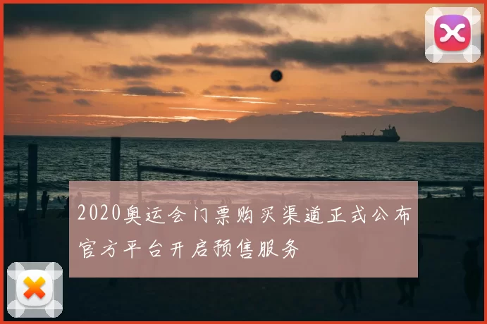 2020奥运会门票购买渠道正式公布官方平台开启预售服务