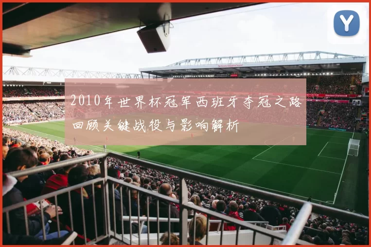 2010年世界杯冠军西班牙夺冠之路回顾关键战役与影响解析