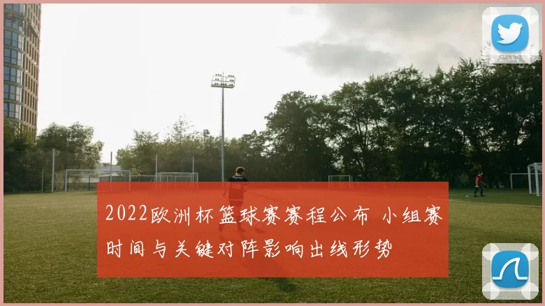 2022欧洲杯篮球赛赛程公布 小组赛时间与关键对阵影响出线形势