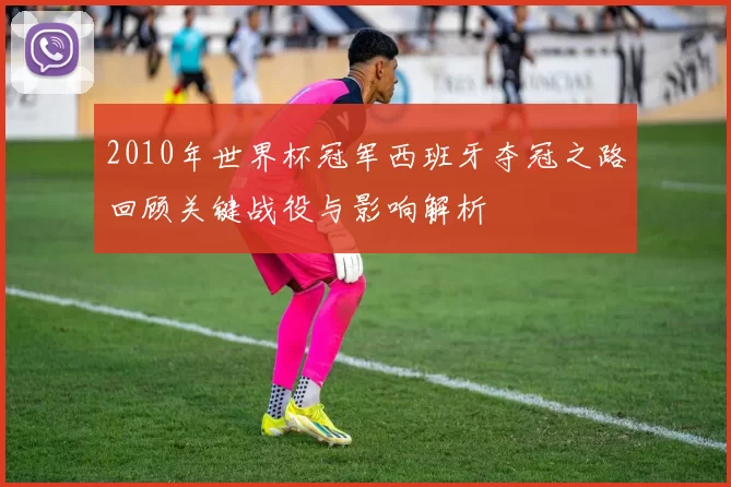 2010年世界杯冠军西班牙夺冠之路回顾关键战役与影响解析