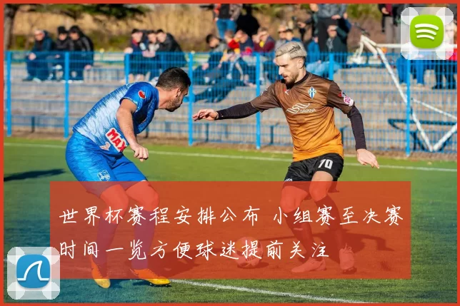 世界杯赛程安排公布 小组赛至决赛时间一览方便球迷提前关注