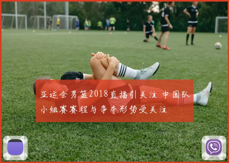 亚运会男篮2018直播引关注 中国队小组赛赛程与争夺形势受关注