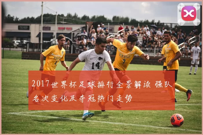2017世界杯足球排行全景解读 强队名次变化及夺冠热门走势