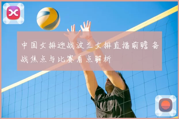 中国女排迎战波兰女排直播前瞻 备战焦点与比赛看点解析