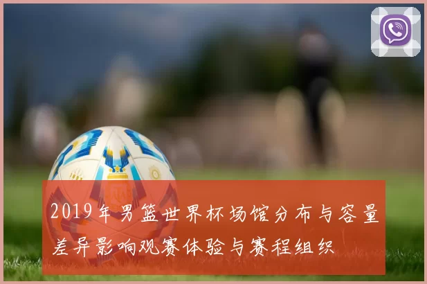 2019年男篮世界杯场馆分布与容量差异影响观赛体验与赛程组织