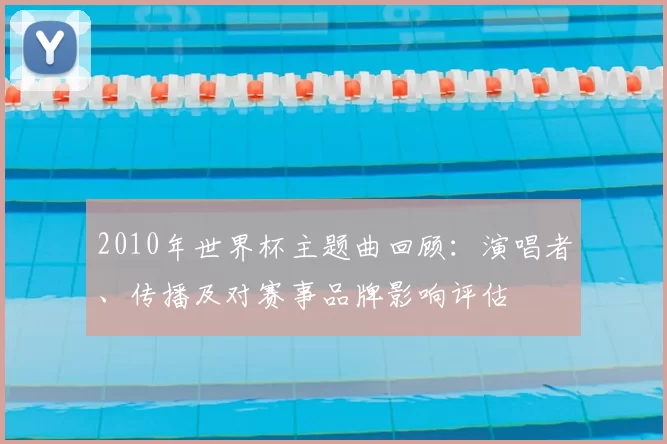 2010年世界杯主题曲回顾：演唱者、传播及对赛事品牌影响评估