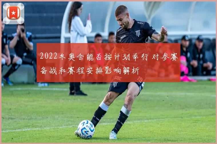 2022冬奥会能否按计划举行 对参赛备战和赛程安排影响解析