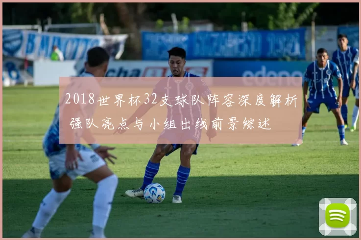2018世界杯32支球队阵容深度解析 强队亮点与小组出线前景综述