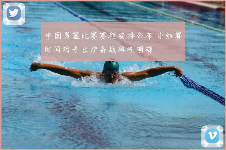 中国男篮比赛赛程安排公布 小组赛时间对手出炉备战路径明确