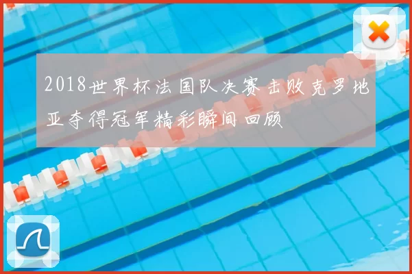 2018世界杯法国队决赛击败克罗地亚夺得冠军精彩瞬间回顾