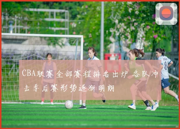 CBA联赛全部赛程排名出炉 各队冲击季后赛形势逐渐明朗