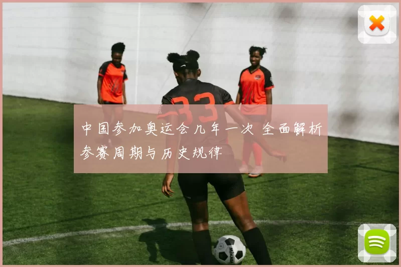 中国参加奥运会几年一次 全面解析参赛周期与历史规律